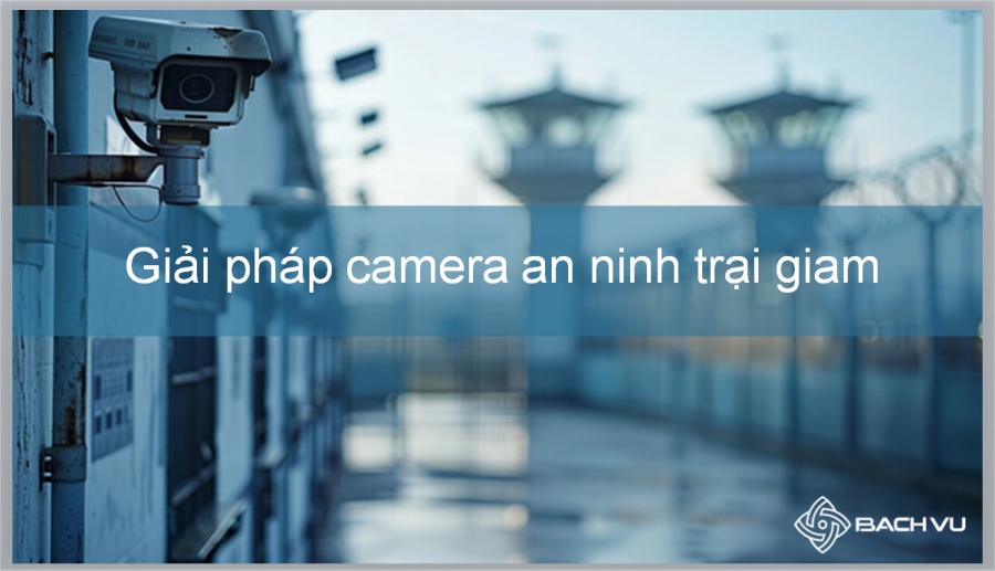 Giải pháp camera an ninh trại giam